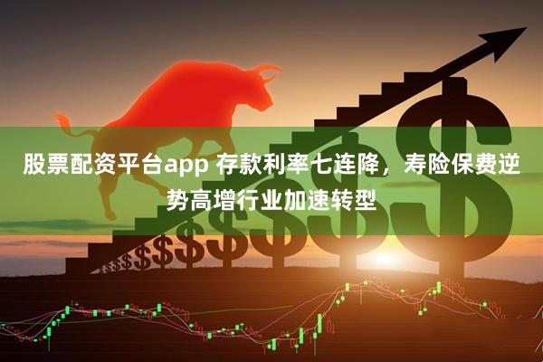 股票配资平台app 存款利率七连降，寿险保费逆势高增行业加速转型