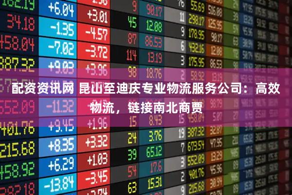 配资资讯网 昆山至迪庆专业物流服务公司：高效物流，链接南北商贾