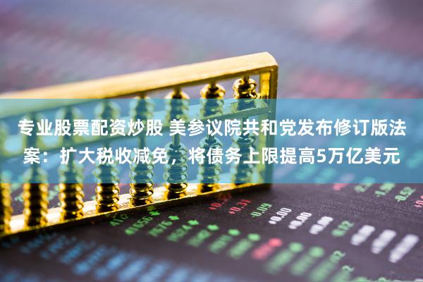 专业股票配资炒股 美参议院共和党发布修订版法案：扩大税收减免，将债务上限提高5万亿美元