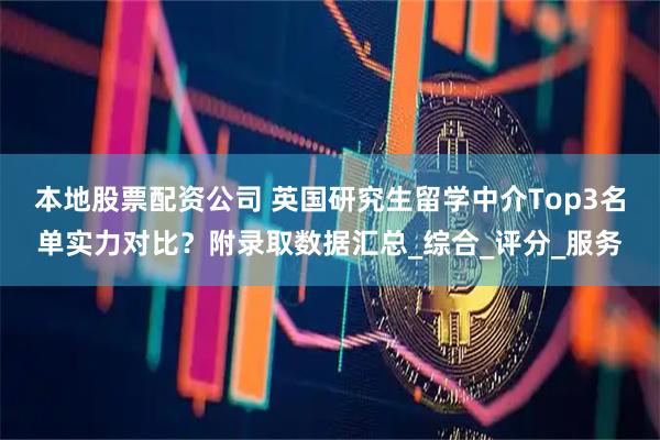 本地股票配资公司 英国研究生留学中介Top3名单实力对比？附录取数据汇总_综合_评分_服务